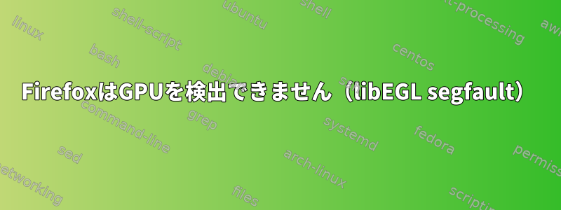 FirefoxはGPUを検出できません（libEGL segfault）