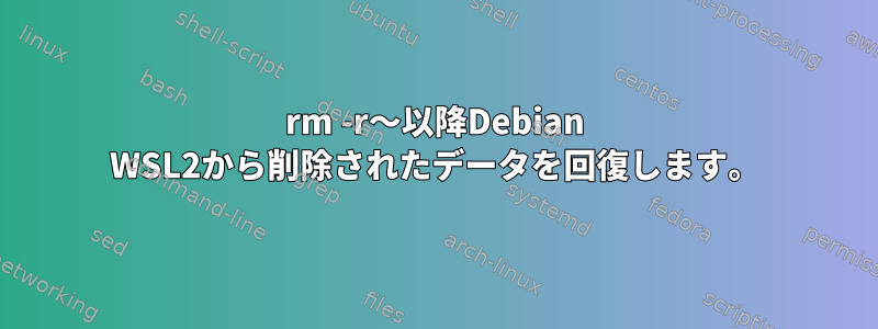 rm -r〜以降Debian WSL2から削除されたデータを回復します。