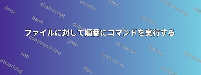 ファイルに対して順番にコマンドを実行する