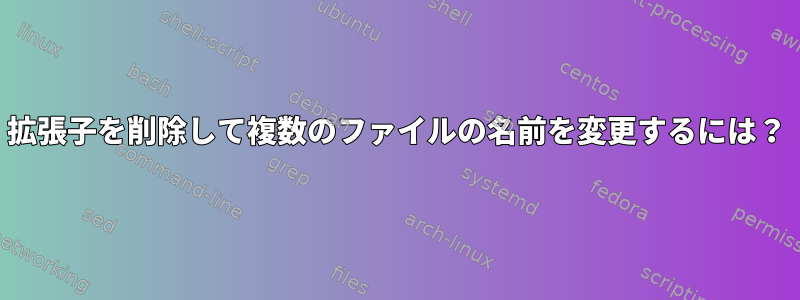 拡張子を削除して複数のファイルの名前を変更するには？