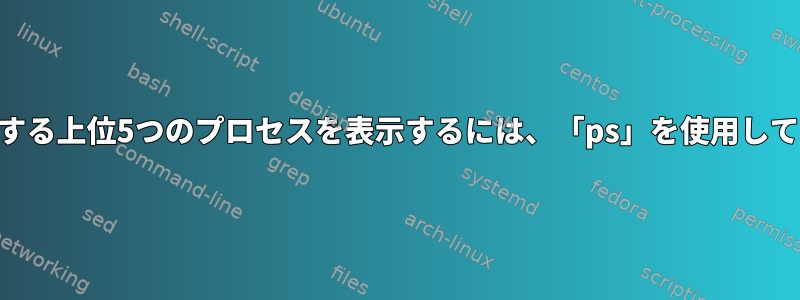 CPUを消費する上位5つのプロセスを表示するには、「ps」を使用してください。