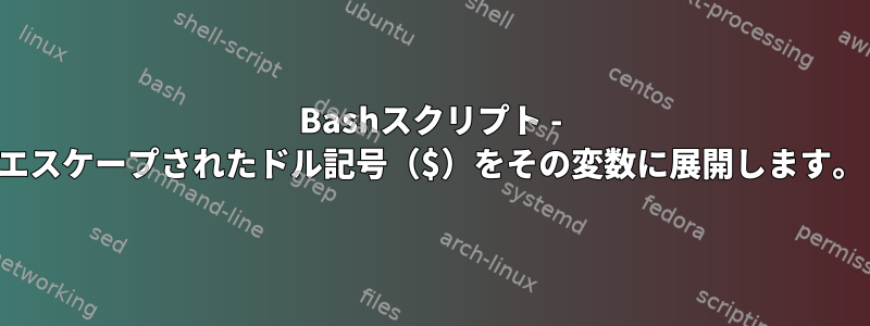 Bashスクリプト - エスケープされたドル記号（$）をその変数に展開します。