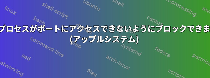 特定のプロセスがポートにアクセスできないようにブロックできますか？ (アップルシステム)