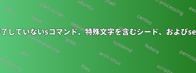 終了していないsコマンド、特殊文字を含むシード、およびsed