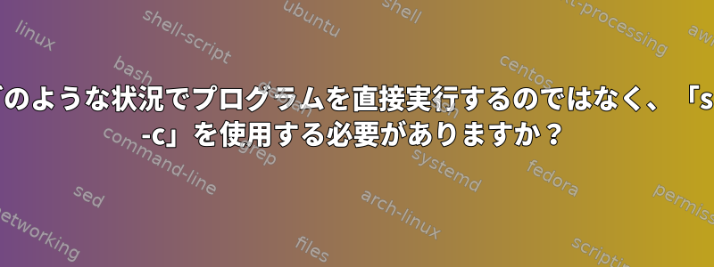 どのような状況でプログラムを直接実行するのではなく、「sh -c」を使用する必要がありますか？