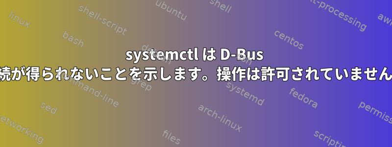 systemctl は D-Bus 接続が得られないことを示します。操作は許可されていません。