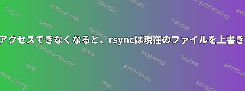 ファイルにアクセスできなくなると、rsyncは現在のファイルを上書きしますか？