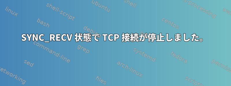 SYNC_RECV 状態で TCP 接続が停止しました。