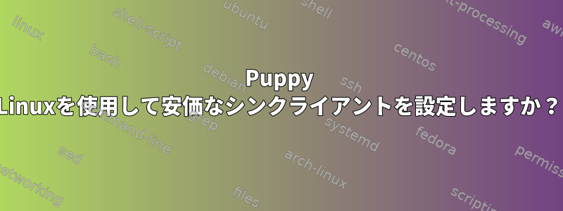 Puppy Linuxを使用して安価なシンクライアントを設定しますか？