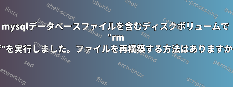 mysqlデータベースファイルを含むディスクボリュームで "rm -rf"を実行しました。ファイルを再構築する方法はありますか？