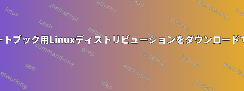 Aarch64ノートブック用Linuxディストリビューションをダウンロードできますか？