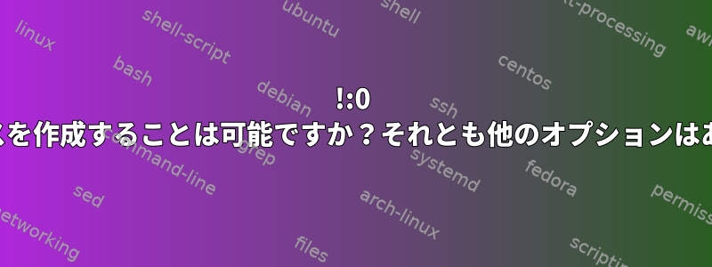 !:0 のエイリアスを作成することは可能ですか？それとも他のオプションはありますか？