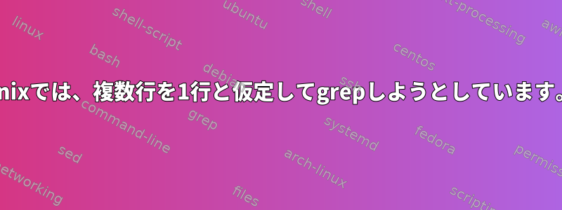 Unixでは、複数行を1行と仮定してgrepしようとしています。