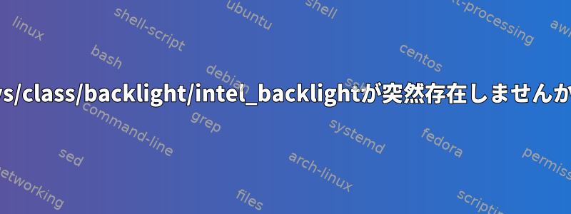 /sys/class/backlight/intel_backlightが突然存在しませんか？