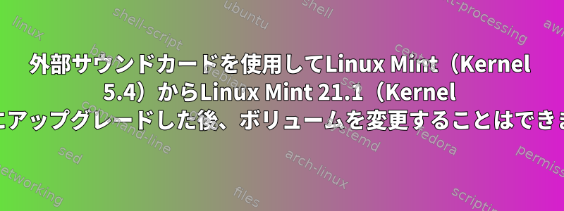 外部サウンドカードを使用してLinux Mint（Kernel 5.4）からLinux Mint 21.1（Kernel 5.15）にアップグレードした後、ボリュームを変更することはできません。