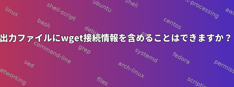 出力ファイルにwget接続情報を含めることはできますか？