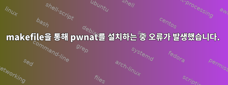 makefile을 통해 pwnat를 설치하는 중 오류가 발생했습니다.