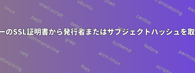 サーバーのSSL証明書から発行者またはサブジェクトハッシュを取得する