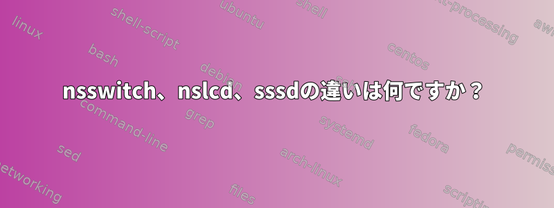 nsswitch、nslcd、sssdの違いは何ですか？