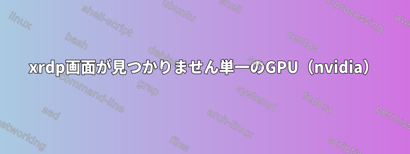 xrdp画面が見つかりません単一のGPU（nvidia）