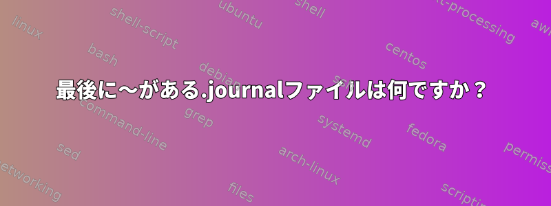 最後に〜がある.journalファイルは何ですか？