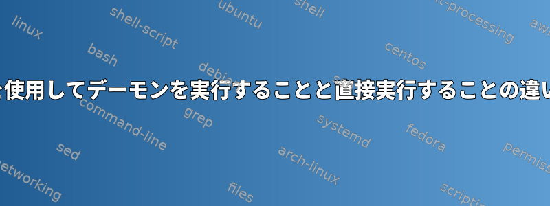 systemctlコマンドを使用してデーモンを実行することと直接実行することの違いは疑問に思います。