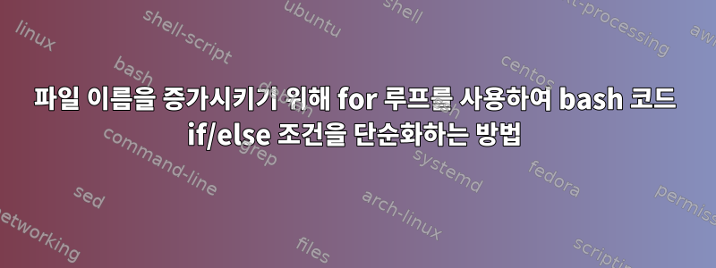 파일 이름을 증가시키기 위해 for 루프를 사용하여 bash 코드 if/else 조건을 단순화하는 방법