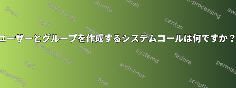 ユーザーとグループを作成するシステムコールは何ですか？