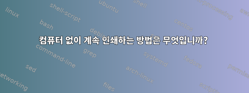 컴퓨터 없이 계속 인쇄하는 방법은 무엇입니까?