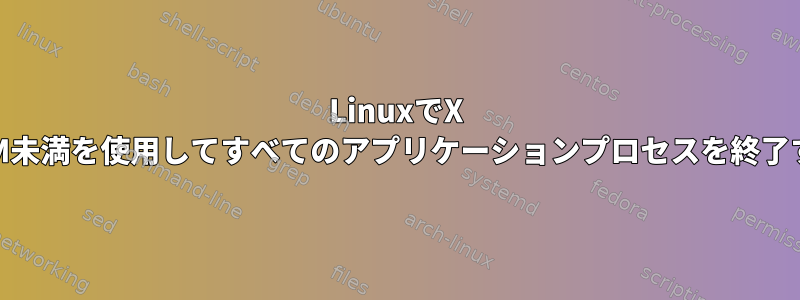 LinuxでX RAM未満を使用してすべてのアプリケーションプロセスを終了する