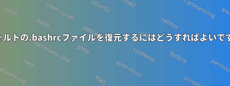 デフォルトの.bashrcファイルを復元するにはどうすればよいですか？