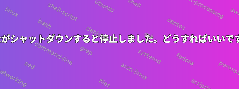 Linuxがシャットダウンすると停止しました。どうすればいいですか？