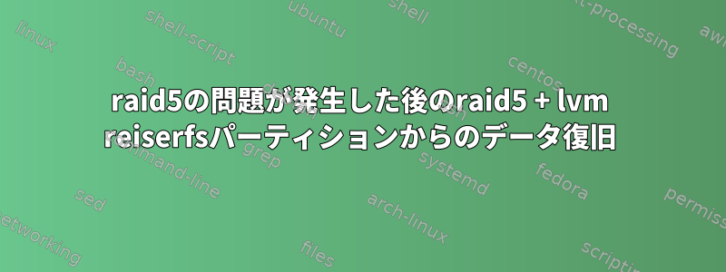 raid5の問題が発生した後のraid5 + lvm reiserfsパーティションからのデータ復旧