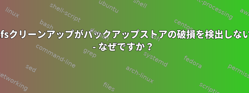 zfsクリーンアップがバックアップストアの破損を検出しない - なぜですか？