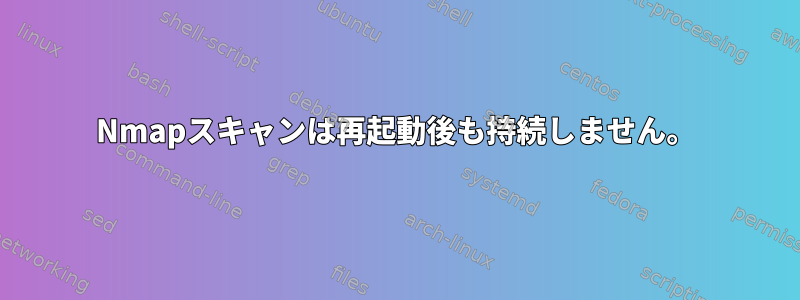 Nmapスキャンは再起動後も持続しません。