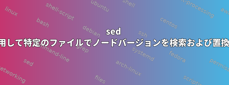 sed を使用して特定のファイルでノードバージョンを検索および置換する