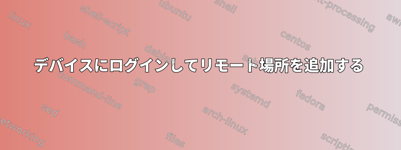 デバイスにログインしてリモート場所を追加する