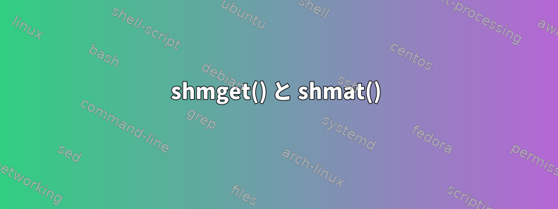 shmget() と shmat()