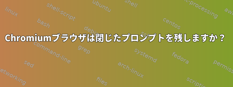 Chromiumブラウザは閉じたプロンプトを残しますか？