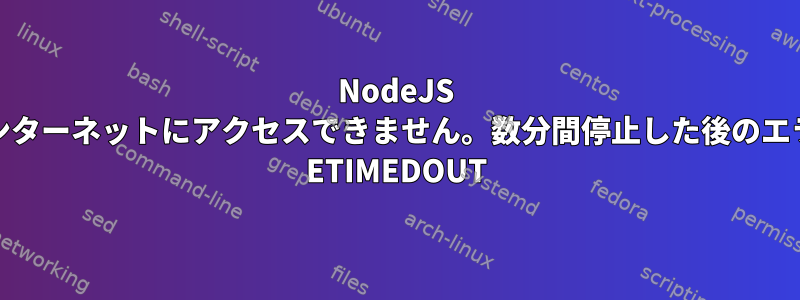 NodeJS npmはインターネットにアクセスできません。数分間停止した後のエラーコード ETIMEDOUT