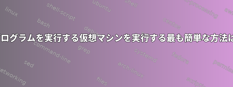 単純なCプログラムを実行する仮想マシンを実行する最も簡単な方法は何ですか