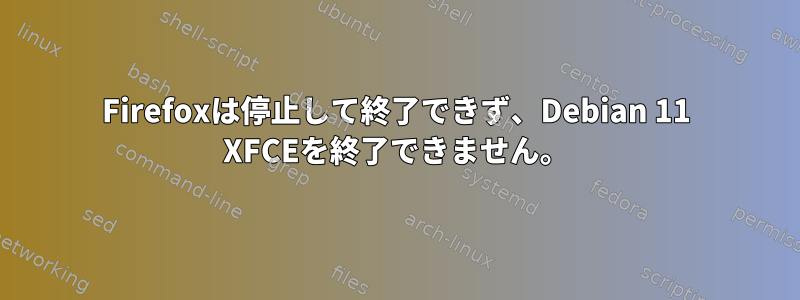 Firefoxは停止して終了できず、Debian 11 XFCEを終了できません。