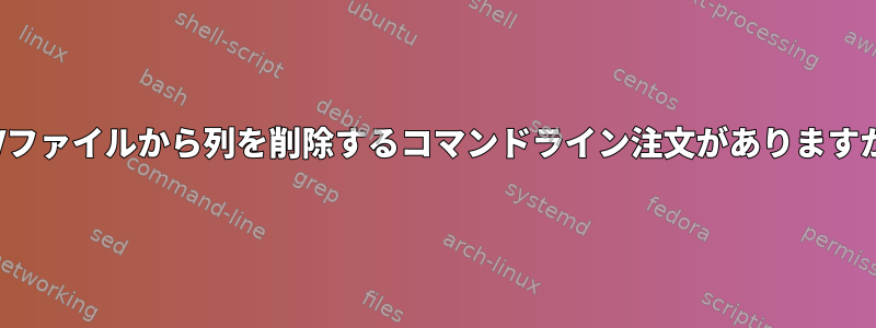 CSVファイルから列を削除するコマンドライン注文がありますか？