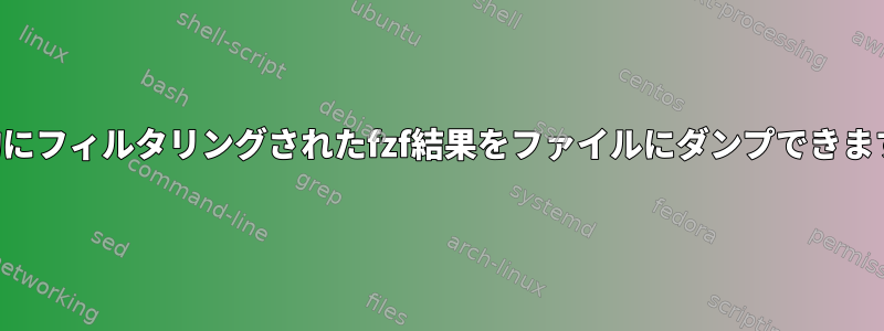 部分的にフィルタリングされたfzf結果をファイルにダンプできますか？