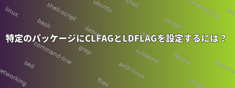 特定のパッケージにCLFAGとLDFLAGを設定するには？