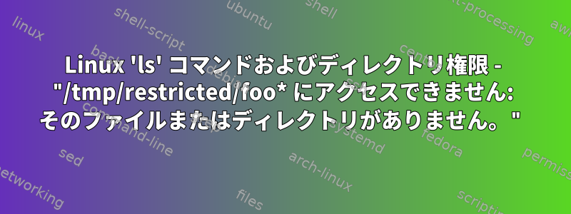 Linux 'ls' コマンドおよびディレクトリ権限 - "/tmp/restricted/foo* にアクセスできません: そのファイルまたはディレクトリがありません。"