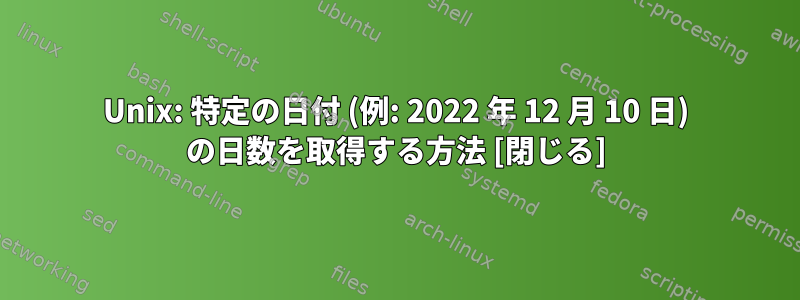 Unix: 特定の日付 (例: 2022 年 12 月 10 日) の日数を取得する方法 [閉じる]