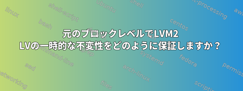 元のブロックレベルでLVM2 LVの一時的な不変性をどのように保証しますか？