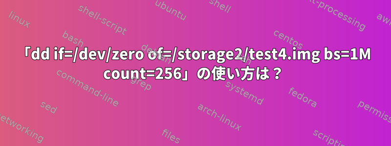 「dd if=/dev/zero of=/storage2/test4.img bs=1M count=256」の使い方は？