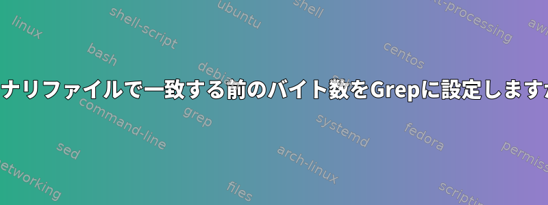 バイナリファイルで一致する前のバイト数をGrepに設定しますか？